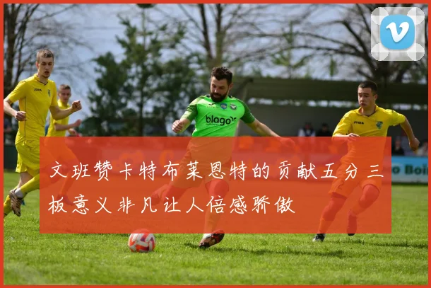 文班赞卡特布莱恩特的贡献五分三板意义非凡让人倍感骄傲