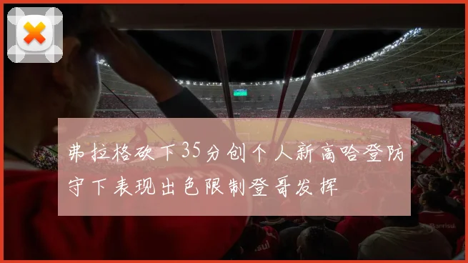 弗拉格砍下35分创个人新高哈登防守下表现出色限制登哥发挥