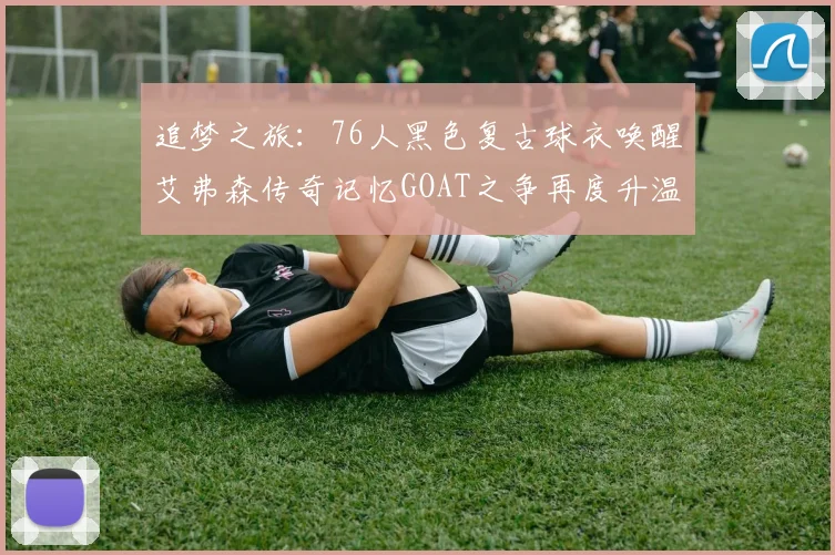 追梦之旅：76人黑色复古球衣唤醒艾弗森传奇记忆GOAT之争再度升温