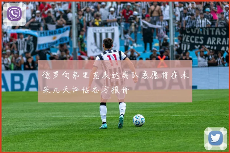 德罗向弗里克表达离队意愿将在未来几天评估各方报价