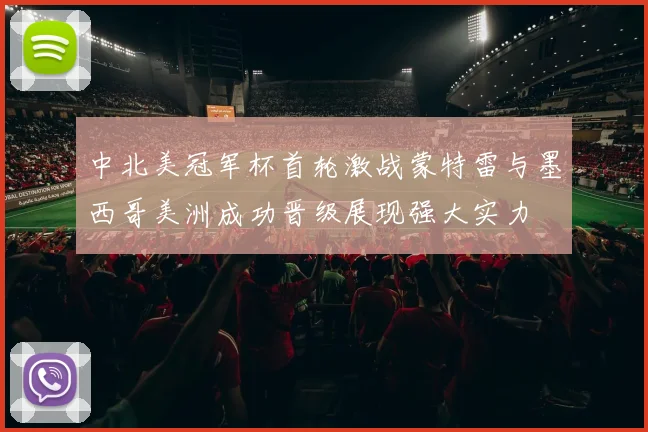 中北美冠军杯首轮激战蒙特雷与墨西哥美洲成功晋级展现强大实力