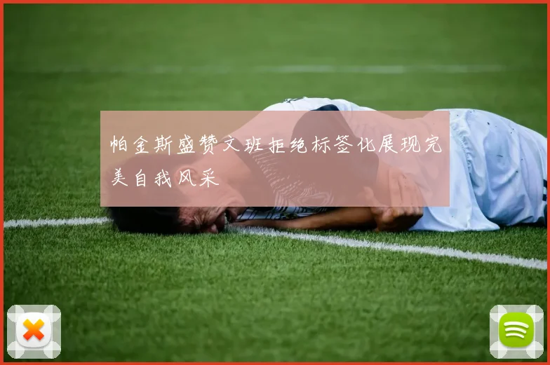 帕金斯盛赞文班拒绝标签化展现完美自我风采