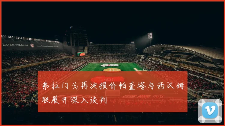 弗拉门戈再次报价帕奎塔与西汉姆联展开深入谈判
