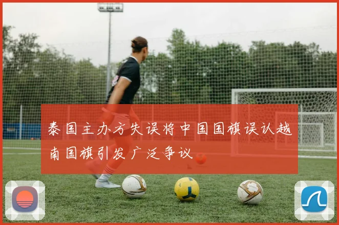 泰国主办方失误将中国国旗误认越南国旗引发广泛争议