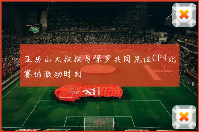 亚历山大叔叔与保罗共同见证CP4比赛的激动时刻