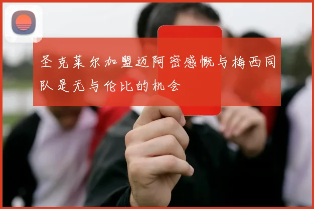 圣克莱尔加盟迈阿密感慨与梅西同队是无与伦比的机会