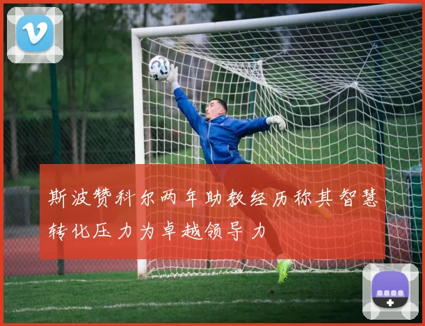 斯波赞科尔两年助教经历称其智慧转化压力为卓越领导力