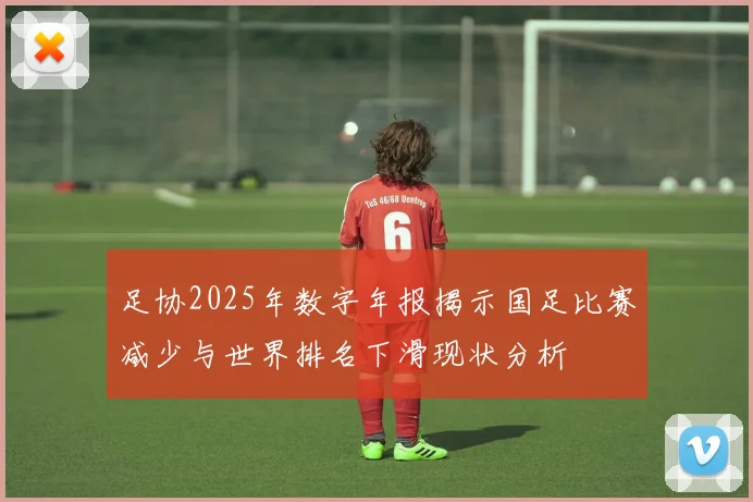 足协2025年数字年报揭示国足比赛减少与世界排名下滑现状分析