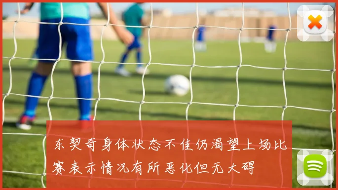 东契奇身体状态不佳仍渴望上场比赛表示情况有所恶化但无大碍