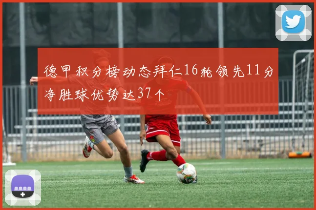 德甲积分榜动态拜仁16轮领先11分净胜球优势达37个