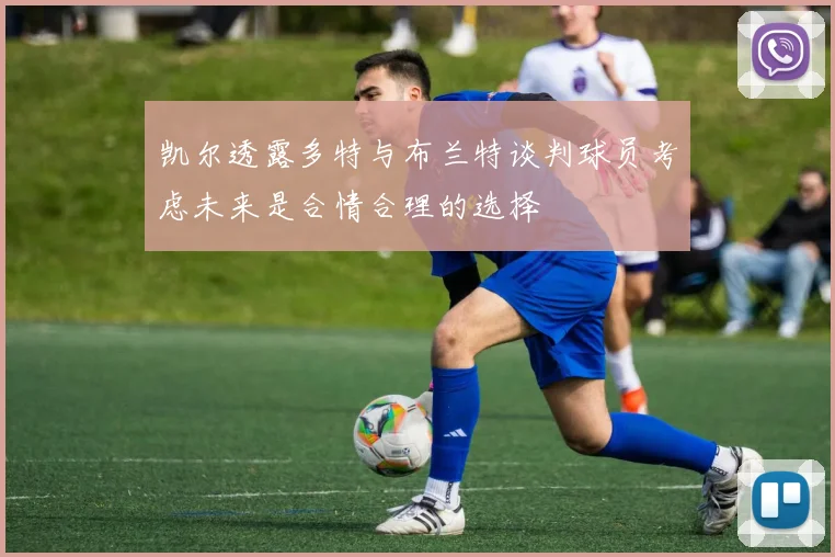 凯尔透露多特与布兰特谈判球员考虑未来是合情合理的选择
