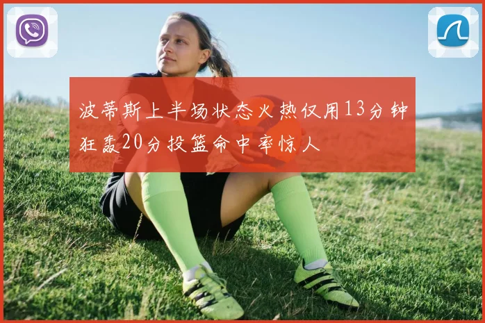 波蒂斯上半场状态火热仅用13分钟狂轰20分投篮命中率惊人