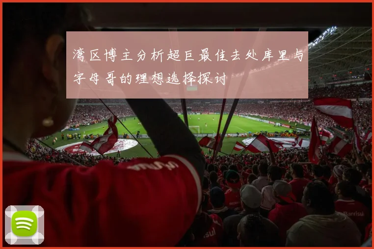 湾区博主分析超巨最佳去处库里与字母哥的理想选择探讨