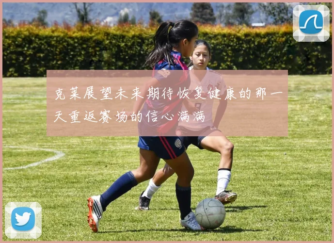 克莱展望未来期待恢复健康的那一天重返赛场的信心满满