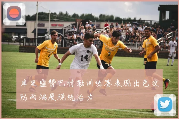 库里盛赞巴特勒训练赛表现出色攻防两端展现统治力