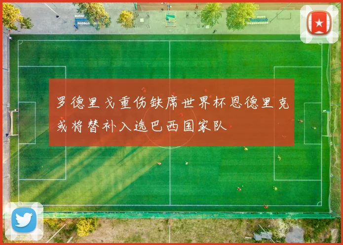 罗德里戈重伤缺席世界杯恩德里克或将替补入选巴西国家队