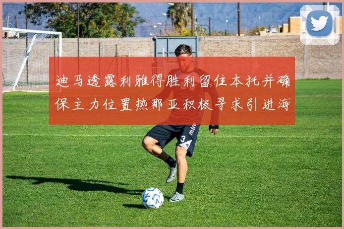 迪马透露利雅得胜利留住本托并确保主力位置热那亚积极寻求引进海因