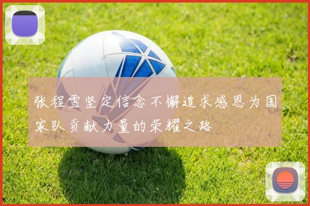 张程雪坚定信念不懈追求感恩为国家队贡献力量的荣耀之路