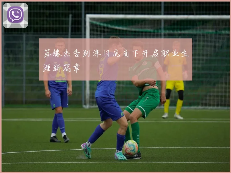 苏缘杰告别津门虎南下开启职业生涯新篇章