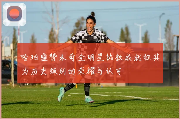 哈珀盛赞米奇全明星执教成就称其为历史级别的荣耀与认可