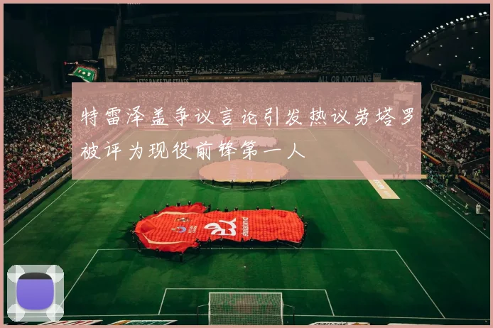 特雷泽盖争议言论引发热议劳塔罗被评为现役前锋第一人