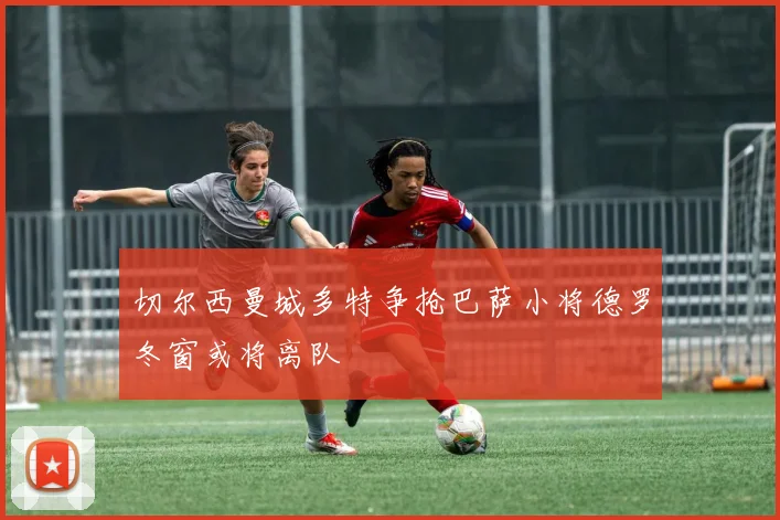 切尔西曼城多特争抢巴萨小将德罗冬窗或将离队