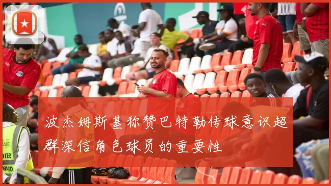 波杰姆斯基称赞巴特勒传球意识超群深信角色球员的重要性