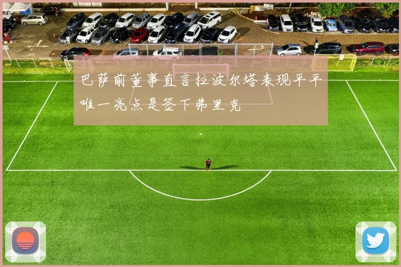 巴萨前董事直言拉波尔塔表现平平唯一亮点是签下弗里克