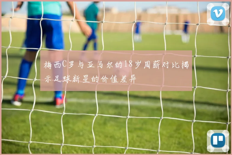 梅西C罗与亚马尔的18岁周薪对比揭示足球新星的价值差异