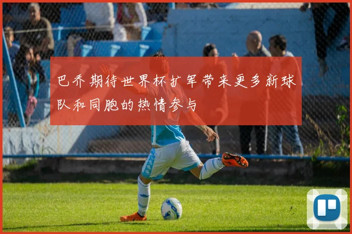 巴乔期待世界杯扩军带来更多新球队和同胞的热情参与