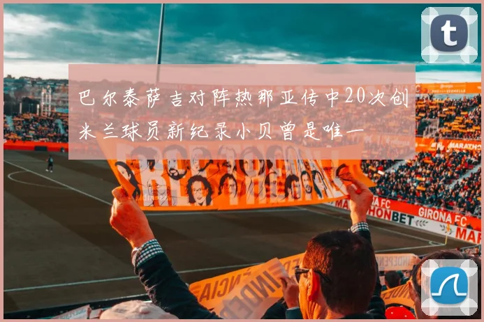 巴尔泰萨吉对阵热那亚传中20次创米兰球员新纪录小贝曾是唯一